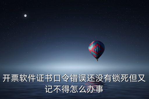 開票軟件證書口令是什么，稅務(wù)發(fā)票開票登入不知道證書口令怎么辦