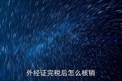 外出經(jīng)營完稅后帶什么去核銷，外經(jīng)證完稅后怎么核銷