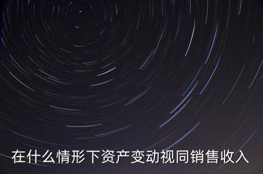 在什么情形下資產(chǎn)變動(dòng)視同銷(xiāo)售收入