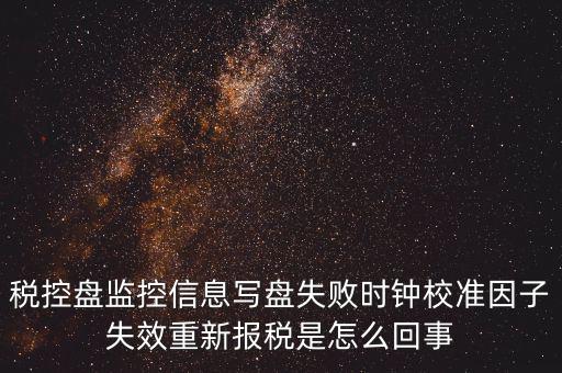 時(shí)校準(zhǔn)鐘因子失敗是什么意思，時(shí)鐘校準(zhǔn)因子失效請重新報(bào)稅如何處理