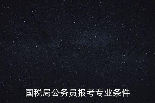 廣西國(guó)稅招考需要什么條件，我想報(bào)考廣西河池的國(guó)稅局
