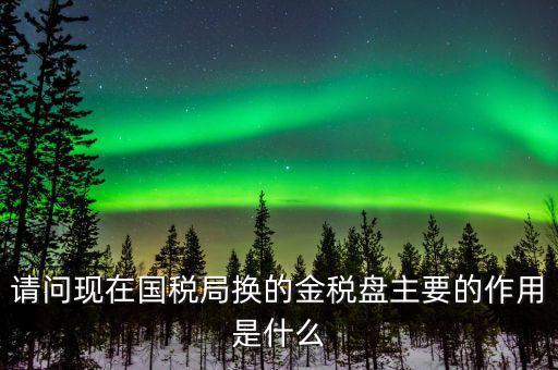 國稅金稅盤是什么，請問現(xiàn)在國稅局換的金稅盤主要的作用是什么