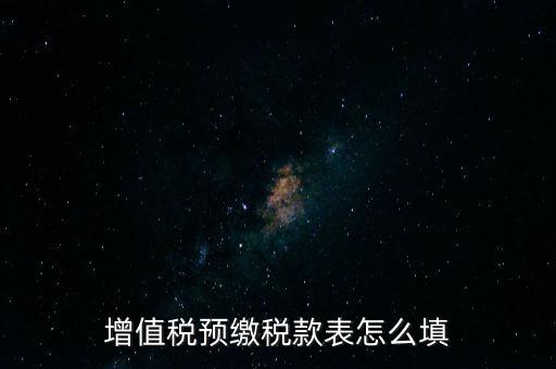 增值稅預(yù)繳稅款表什么時(shí)候填寫(xiě)，增值稅預(yù)繳稅款表怎么填