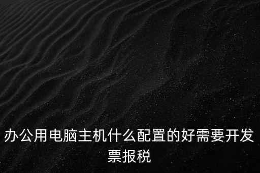 開票電腦有什么要求，辦公用電腦主機什么配置的好需要開發(fā)票報稅