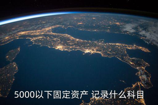 5000以下固定資產(chǎn) 記錄什么科目，5000以下固定資產(chǎn) 記錄什么科目