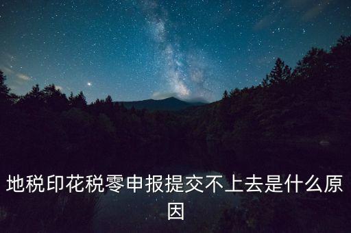 印花稅申報(bào)失敗是什么原因，地稅印花稅零申報(bào)提交不上去是什么原因