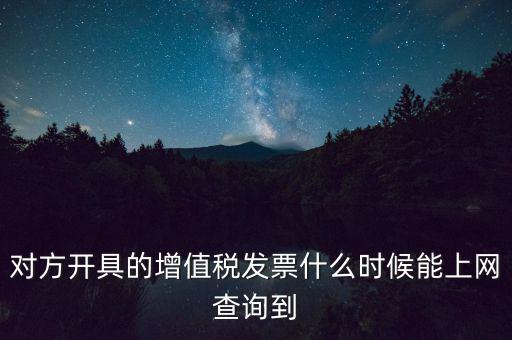 發(fā)票什么時(shí)候能查詢嗎，對(duì)方開(kāi)具的增值稅發(fā)票什么時(shí)候能上網(wǎng)查詢到