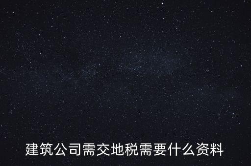 建筑交地稅需要什么資料，建筑公司需交地稅需要什么資料