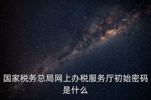 國家稅務總局網(wǎng)上辦稅服務廳初始密碼是什么