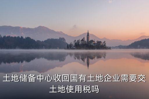 土地收儲 企業(yè)要交什么稅，企業(yè)購買土地需繳納哪些稅