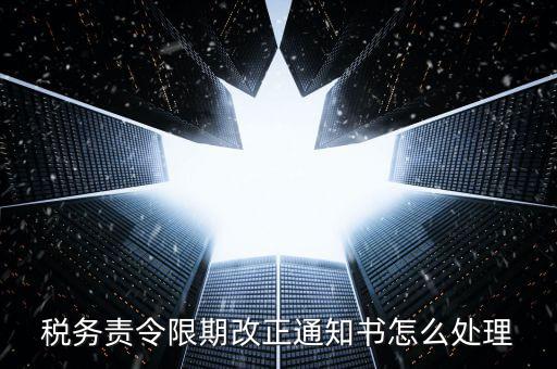 國(guó)稅局責(zé)令現(xiàn)改是什么，稅務(wù)責(zé)令限期改正通知書(shū)怎么處理