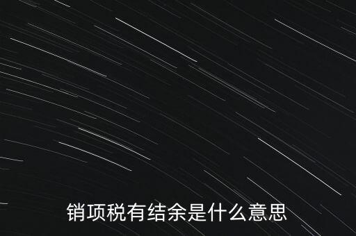 銷(xiāo)項(xiàng)稅有結(jié)余是什么意思