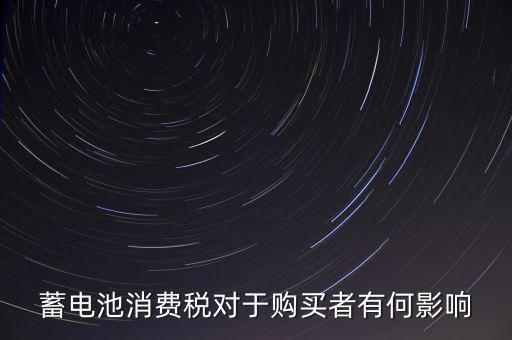 電池消費(fèi)稅有什么好處，蓄電池消費(fèi)稅對(duì)于購(gòu)買者有何影響