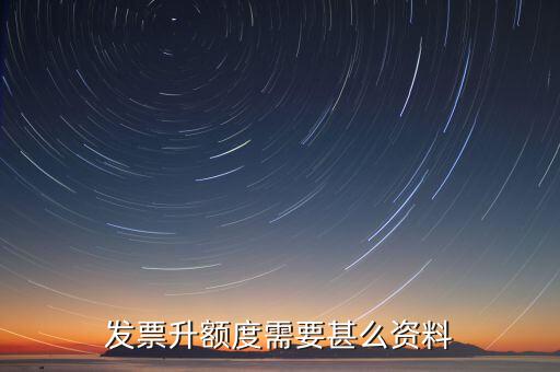 發(fā)票升位需要什么資料，發(fā)票升額度需要甚么資料