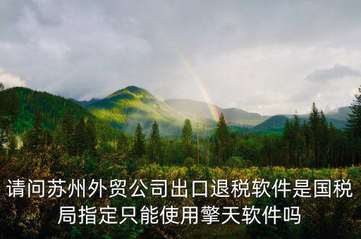 江蘇省出口退稅用什么軟件，請(qǐng)問(wèn)蘇州外貿(mào)公司出口退稅軟件是國(guó)稅局指定只能使用擎天軟件嗎
