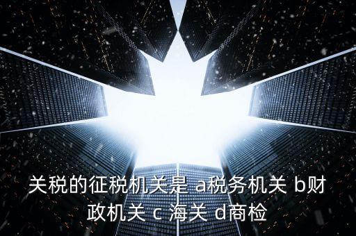 關(guān)稅繳納給什么機(jī)構(gòu)，關(guān)稅的征稅機(jī)關(guān)是 a稅務(wù)機(jī)關(guān) b財(cái)政機(jī)關(guān) c 海關(guān) d商檢