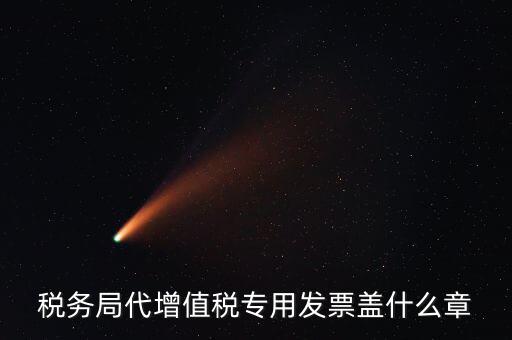 代開增值稅專票要加蓋什么章子，代開發(fā)票蓋什么章