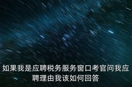 為什么要應(yīng)聘地稅，如果我是應(yīng)聘稅務(wù)服務(wù)窗口考官問我應(yīng)聘理由我該如何回答