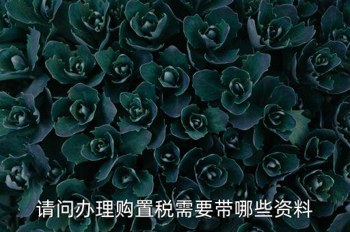 購(gòu)置稅辦理需要什么，購(gòu)買車輛購(gòu)置稅需要哪些手續(xù)