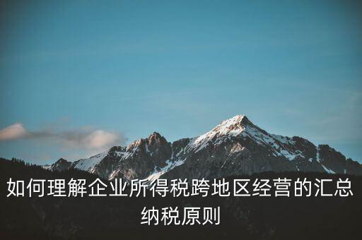 什么是跨地區(qū)匯總納稅，企業(yè)所得稅跨省是指什么