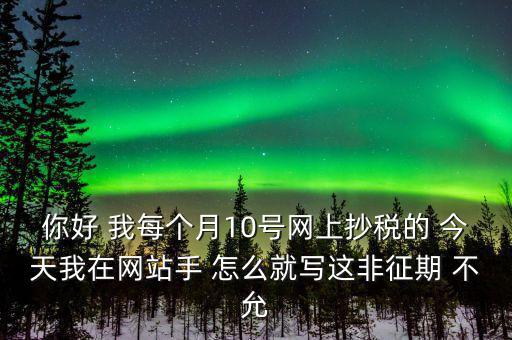 你好 我每個(gè)月10號網(wǎng)上抄稅的 今天我在網(wǎng)站手 怎么就寫這非征期 不允