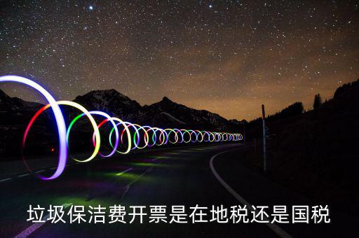 企業(yè)垃圾費在什么地方申報，垃圾保潔費開票是在地稅還是國稅
