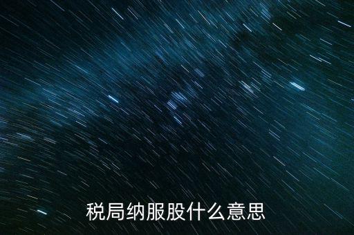 稅收中的納服是指什么，國(guó)稅局納服科是干什么的