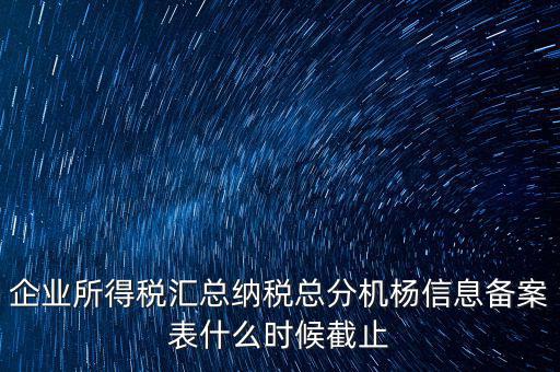 企業(yè)所得稅匯總納稅總分機楊信息備案表什么時候截止