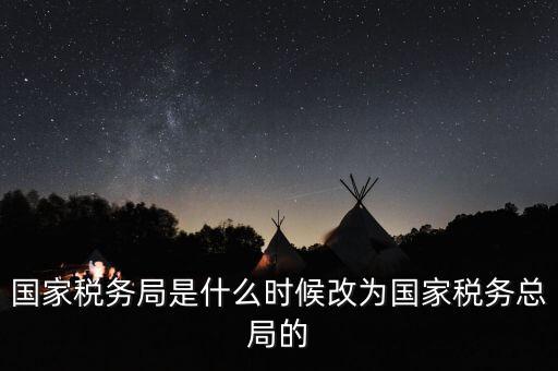 國家稅務局是什么時候改為國家稅務總局的