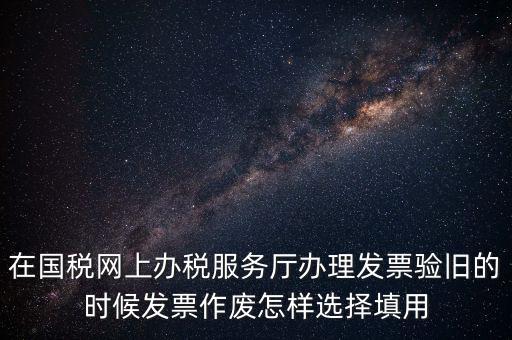在國稅網(wǎng)上辦稅服務廳辦理發(fā)票驗舊的時候發(fā)票作廢怎樣選擇填用