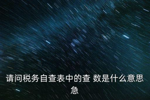 涉稅查詢是什么意思，請問稅務自查表中的查 數(shù)是什么意思急