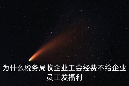 地稅為什么要收工會經(jīng)費，為什么稅務局收企業(yè)工會經(jīng)費不給企業(yè)員工發(fā)福利
