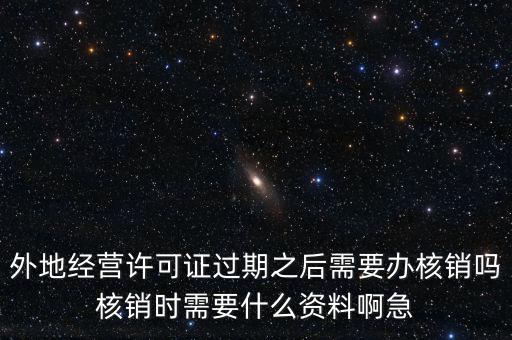 外地經(jīng)營許可證過期之后需要辦核銷嗎核銷時(shí)需要什么資料啊急