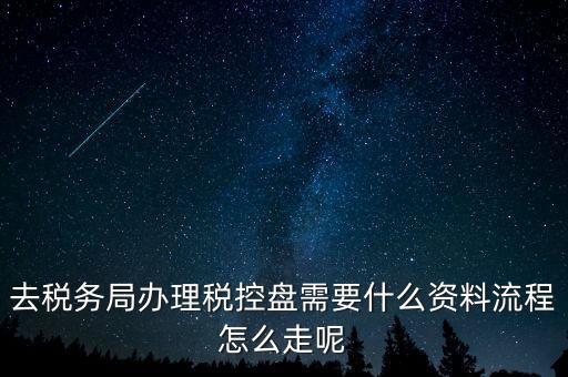辦稅盤都需要什么，去稅務(wù)局辦理稅控盤需要什么資料流程怎么走呢