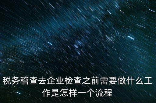 稅務(wù)走訪企業(yè)要做什么，稅務(wù)稽查去企業(yè)檢查之前需要做什么工作是怎樣一個流程