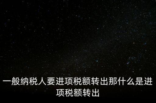 什么是進(jìn)項(xiàng)稅額轉(zhuǎn)出，一般納稅人要進(jìn)項(xiàng)稅額轉(zhuǎn)出那什么是進(jìn)項(xiàng)稅額轉(zhuǎn)出