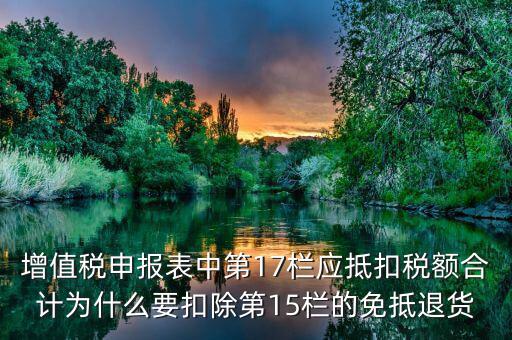 什么叫應(yīng)抵扣稅額合計(jì)，增值稅申報(bào)表中第17欄應(yīng)抵扣稅額合計(jì)為什么要扣除第15欄的免抵退貨