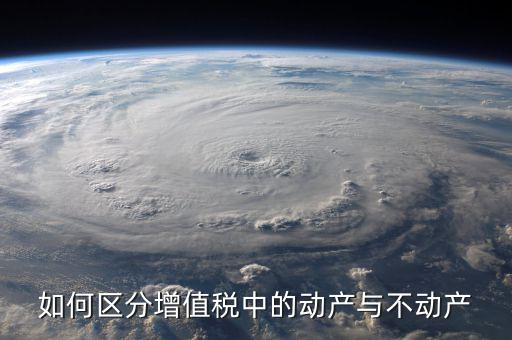 稅務(wù)不動(dòng)產(chǎn)指什么，如何區(qū)分增值稅中的動(dòng)產(chǎn)與不動(dòng)產(chǎn)