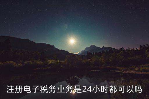 電子稅務(wù)注冊是什么，注冊電子稅務(wù)業(yè)務(wù)是24小時都可以嗎