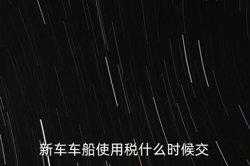 車船稅什么時候繳，新車車船使用稅什么時候交
