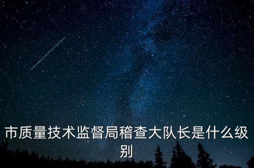 顯稽查局長(zhǎng)是什么級(jí)別，市質(zhì)量技術(shù)監(jiān)督局稽查大隊(duì)長(zhǎng)是什么級(jí)別