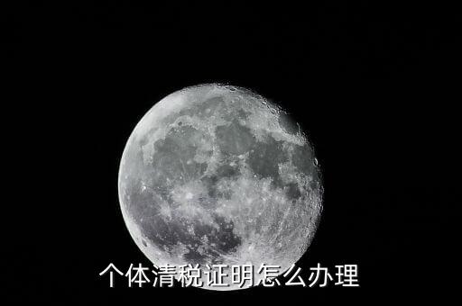 個(gè)體辦理清稅證明需要什么，個(gè)體戶清稅證明怎么辦理 個(gè)體戶清稅證明如何辦理