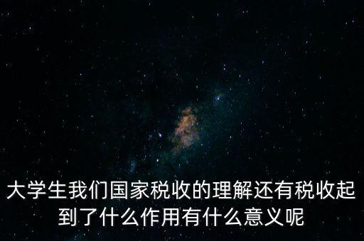 稅收上因國(guó)家建設(shè)需要什么理解，大學(xué)生我們國(guó)家稅收的理解還有稅收起到了什么作用有什么意義呢