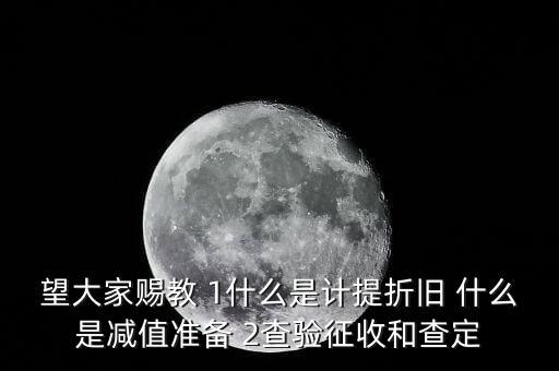 望大家賜教 1什么是計提折舊 什么是減值準(zhǔn)備 2查驗征收和查定