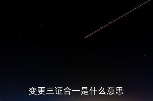 增值稅發(fā)票三證合一變更什么，變更三證合一是什么意思