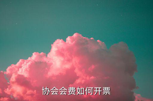 會費收入 開票開什么項目，協(xié)會能開哪些發(fā)票