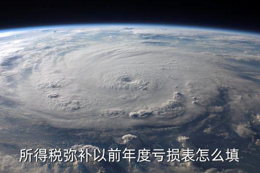 地稅彌補以前年度虧損填什么，所得稅彌補以前年度虧損表怎么填