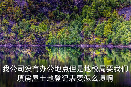 地稅局發(fā)土地什么的調查表，我公司沒有辦公地點但是地稅局要我們填房屋土地登記表要怎么填啊