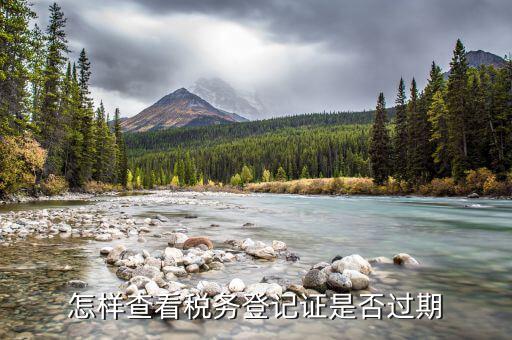 國稅稅務(wù)登記失效日期是什么，怎樣查看稅務(wù)登記證是否過期