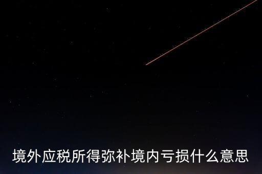 什么叫境外所得，境外應稅所得彌補境內(nèi)虧損什么意思